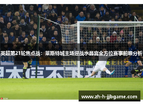 英超第21轮焦点战：莱斯特城主场迎战水晶宫全方位赛事前瞻分析