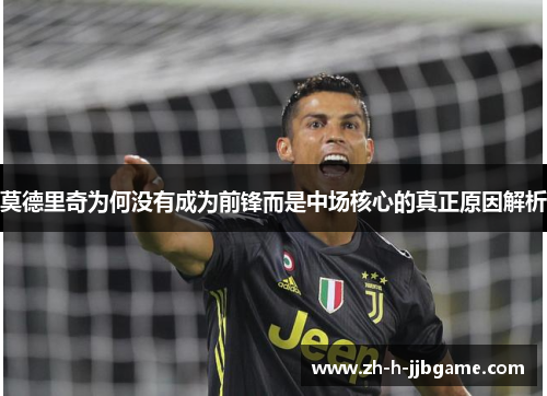 莫德里奇为何没有成为前锋而是中场核心的真正原因解析 莫德里奇为何没有成为前锋而是中场核心的真正原因解析