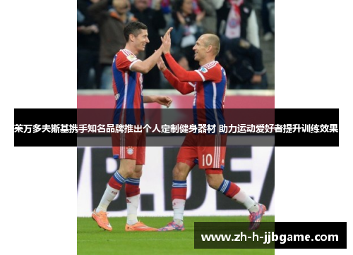 莱万多夫斯基携手知名品牌推出个人定制健身器材 助力运动爱好者提升训练效果