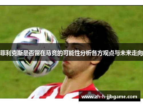 菲利克斯是否留在马竞的可能性分析各方观点与未来走向