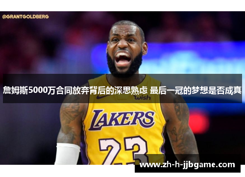 詹姆斯5000万合同放弃背后的深思熟虑 最后一冠的梦想是否成真