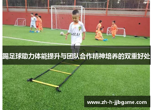 踢足球助力体能提升与团队合作精神培养的双重好处 踢足球助力体能提升与团队合作精神培养的双重好处