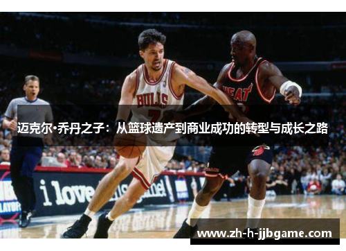 迈克尔·乔丹之子:从篮球遗产到商业成功的转型与成长之路 迈克尔·乔丹之子:从篮球遗产到商业成功的转型与成长之路