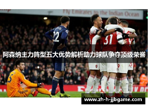 阿森纳主力阵型五大优势解析助力球队争夺顶级荣誉 阿森纳主力阵型五大优势解析助力球队争夺顶级荣誉