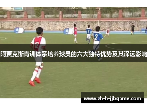 阿贾克斯青训体系培养球员的六大独特优势及其深远影响