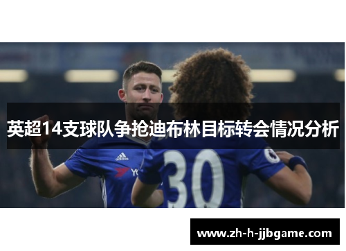 英超14支球队争抢迪布林目标转会情况分析 英超14支球队争抢迪布林目标转会情况分析