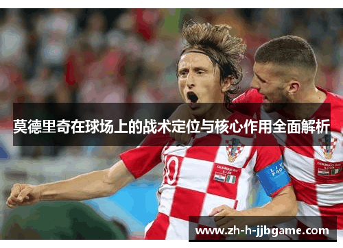 莫德里奇在球场上的战术定位与核心作用全面解析