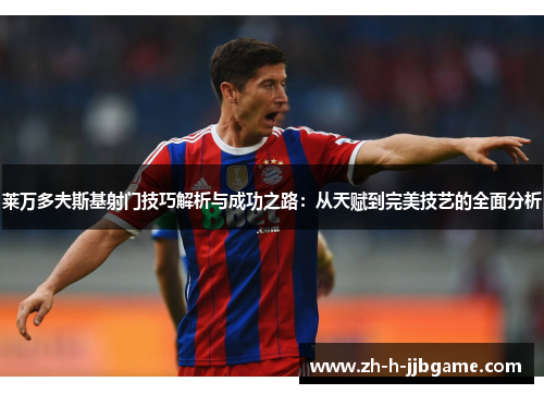 莱万多夫斯基射门技巧解析与成功之路:从天赋到完美技艺的全面分析 莱万多夫斯基射门技巧解析与成功之路:从天赋到完美技艺的全面分析