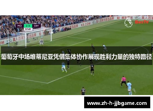 葡萄牙中场维蒂尼亚凭借集体协作展现胜利力量的独特路径 葡萄牙中场维蒂尼亚凭借集体协作展现胜利力量的独特路径