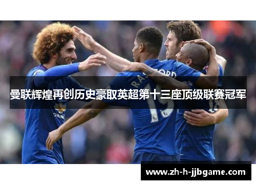 曼联辉煌再创历史豪取英超第十三座顶级联赛冠军 曼联辉煌再创历史豪取英超第十三座顶级联赛冠军