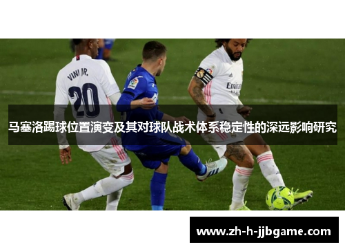 马塞洛踢球位置演变及其对球队战术体系稳定性的深远影响研究 马塞洛踢球位置演变及其对球队战术体系稳定性的深远影响研究