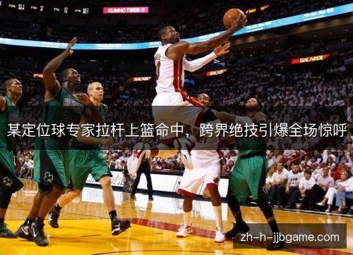 某定位球专家拉杆上篮命中，跨界绝技引爆全场惊呼