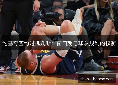 约基奇签约时机判断：窗口期与球队规划的权衡